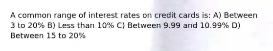 A common range of interest rates on credit cards​ is: A) Between 3 to 20% B) Less than 10% C) Between 9.99 and 10.99% D) Between 15 to 20%