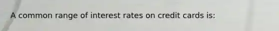 A common range of interest rates on credit cards​ is: