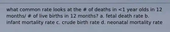 what common rate looks at the # of deaths in <1 year olds in 12 months/ # of live births in 12 months? a. fetal death rate b. infant mortality rate c. crude birth rate d. neonatal mortality rate