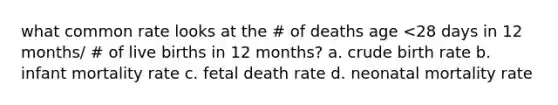 what common rate looks at the # of deaths age <28 days in 12 months/ # of live births in 12 months? a. crude birth rate b. infant mortality rate c. fetal death rate d. neonatal mortality rate