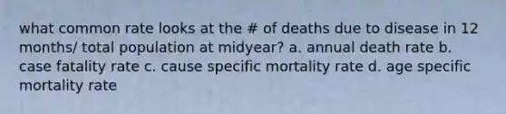 what common rate looks at the # of deaths due to disease in 12 months/ total population at midyear? a. annual death rate b. case fatality rate c. cause specific mortality rate d. age specific mortality rate