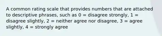 A common rating scale that provides numbers that are attached to descriptive phrases, such as 0 = disagree strongly, 1 = disagree slightly, 2 = neither agree nor disagree, 3 = agree slightly, 4 = strongly agree