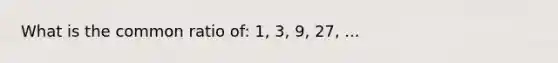 What is the common ratio of: 1, 3, 9, 27, ...