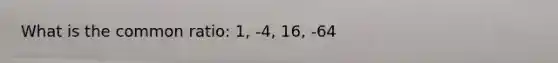 What is the common ratio: 1, -4, 16, -64