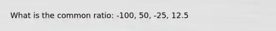 What is the common ratio: -100, 50, -25, 12.5