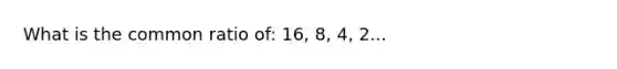 What is the common ratio of: 16, 8, 4, 2...