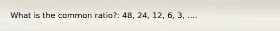 What is the common ratio?: 48, 24, 12, 6, 3, ....