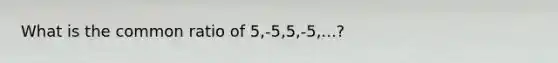 What is the common ratio of 5,-5,5,-5,...?