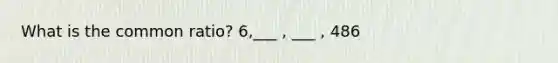 What is the common ratio? 6,___ , ___ , 486