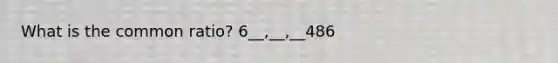 What is the common ratio? 6__,__,__486