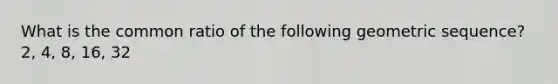 What is the common ratio of the following geometric sequence? 2, 4, 8, 16, 32