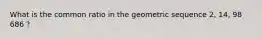 What is the common ratio in the geometric sequence 2, 14, 98 686 ?