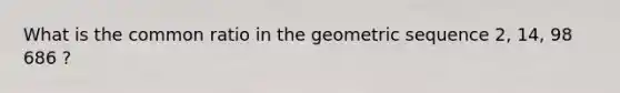 What is the <a href='https://www.questionai.com/knowledge/kfnDbYRqGl-common-ratio' class='anchor-knowledge'>common ratio</a> in the <a href='https://www.questionai.com/knowledge/kNWydVXObB-geometric-sequence' class='anchor-knowledge'>geometric sequence</a> 2, 14, 98 686 ?