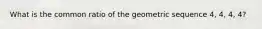 What is the common ratio of the geometric sequence 4, 4, 4, 4?