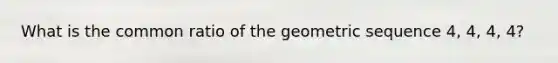 What is the <a href='https://www.questionai.com/knowledge/kfnDbYRqGl-common-ratio' class='anchor-knowledge'>common ratio</a> of the <a href='https://www.questionai.com/knowledge/kNWydVXObB-geometric-sequence' class='anchor-knowledge'>geometric sequence</a> 4, 4, 4, 4?