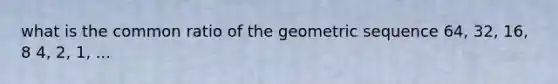 what is the <a href='https://www.questionai.com/knowledge/kfnDbYRqGl-common-ratio' class='anchor-knowledge'>common ratio</a> of the <a href='https://www.questionai.com/knowledge/kNWydVXObB-geometric-sequence' class='anchor-knowledge'>geometric sequence</a> 64, 32, 16, 8 4, 2, 1, ...