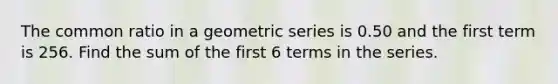 The common ratio in a geometric series is 0.50 and the first term is 256. Find the sum of the first 6 terms in the series.