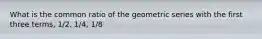 What is the common ratio of the geometric series with the first three terms, 1/2, 1/4, 1/8