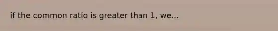 if the common ratio is <a href='https://www.questionai.com/knowledge/ktgHnBD4o3-greater-than' class='anchor-knowledge'>greater than</a> 1, we...