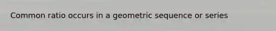 Common ratio occurs in a geometric sequence or series