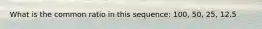 What is the common ratio in this sequence: 100, 50, 25, 12.5
