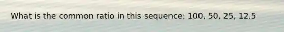 What is the common ratio in this sequence: 100, 50, 25, 12.5