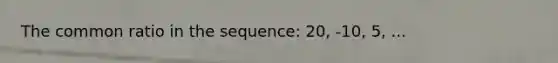 The common ratio in the sequence: 20, -10, 5, ...