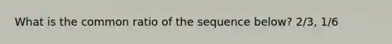 What is the common ratio of the sequence below? 2/3, 1/6