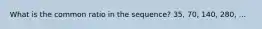 What is the common ratio in the sequence? 35, 70, 140, 280, ...