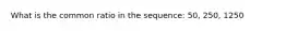 What is the common ratio in the sequence: 50, 250, 1250