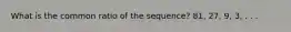 What is the common ratio of the sequence? 81, 27, 9, 3, . . .