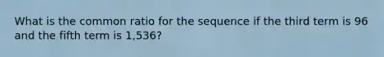 What is the <a href='https://www.questionai.com/knowledge/kfnDbYRqGl-common-ratio' class='anchor-knowledge'>common ratio</a> for the sequence if the third term is 96 and the fifth term is 1,536?