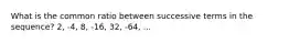 What is the common ratio between successive terms in the sequence? 2, -4, 8, -16, 32, -64, ...