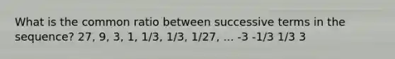 What is the common ratio between successive terms in the sequence? 27, 9, 3, 1, 1/3, 1/3, 1/27, ... -3 -1/3 1/3 3