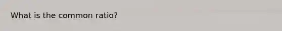 What is the <a href='https://www.questionai.com/knowledge/kfnDbYRqGl-common-ratio' class='anchor-knowledge'>common ratio</a>?