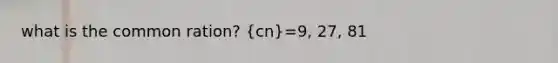 what is the <a href='https://www.questionai.com/knowledge/kfnDbYRqGl-common-ratio' class='anchor-knowledge'>common ratio</a>n? (cn)=9, 27, 81