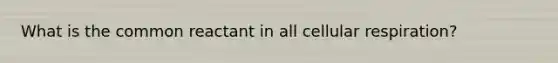 What is the common reactant in all cellular respiration?