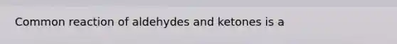 Common reaction of aldehydes and ketones is a