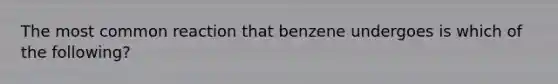 The most common reaction that benzene undergoes is which of the following?