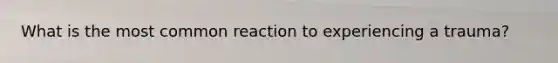 What is the most common reaction to experiencing a trauma?
