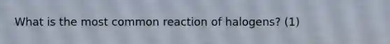 What is the most common reaction of halogens? (1)