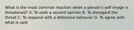 What is the most common reaction when a person's self image is threatened? A. To seek a second opinion B. To disregard the threat C. To respond with a defensive behavior D. To agree with what is said