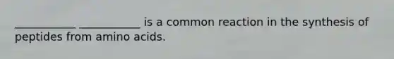 ___________ ___________ is a common reaction in the synthesis of peptides from amino acids.