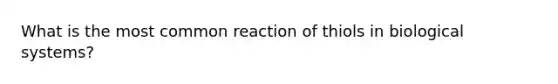 What is the most common reaction of thiols in biological systems?