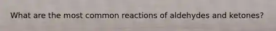 What are the most common reactions of aldehydes and ketones?