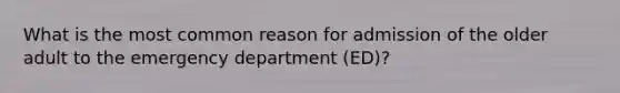 What is the most common reason for admission of the older adult to the emergency department (ED)?