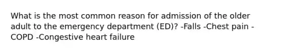 What is the most common reason for admission of the older adult to the emergency department (ED)? -Falls -Chest pain -COPD -Congestive heart failure