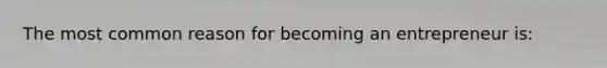 The most common reason for becoming an entrepreneur is: