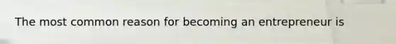 The most common reason for becoming an entrepreneur is