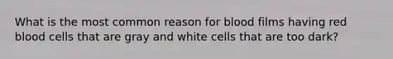 What is the most common reason for blood films having red blood cells that are gray and white cells that are too dark?